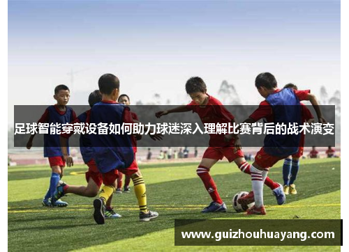 足球智能穿戴设备如何助力球迷深入理解比赛背后的战术演变